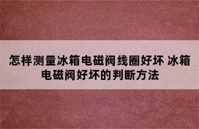 怎样测量冰箱电磁阀线圈好坏 冰箱电磁阀好坏的判断方法